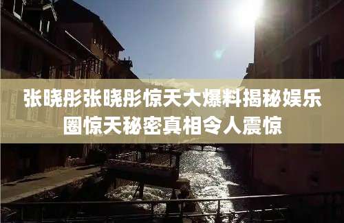张晓彤张晓彤惊天大爆料揭秘娱乐圈惊天秘密真相令人震惊