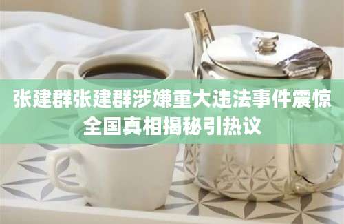 张建群张建群涉嫌重大违法事件震惊全国真相揭秘引热议
