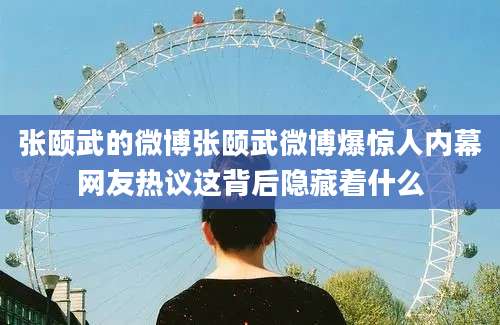 张颐武的微博张颐武微博爆惊人内幕网友热议这背后隐藏着什么
