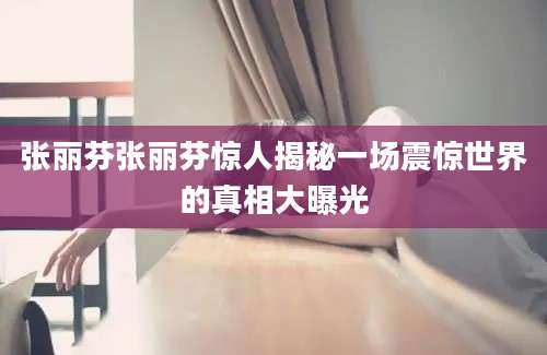张丽芬张丽芬惊人揭秘一场震惊世界的真相大曝光