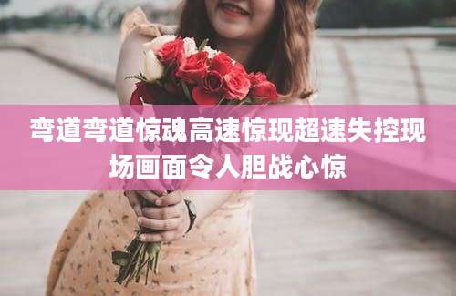 弯道弯道惊魂高速惊现超速失控现场画面令人胆战心惊