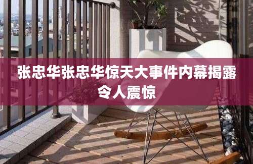张忠华张忠华惊天大事件内幕揭露令人震惊