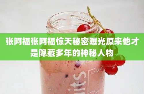 张阿福张阿福惊天秘密曝光原来他才是隐藏多年的神秘人物