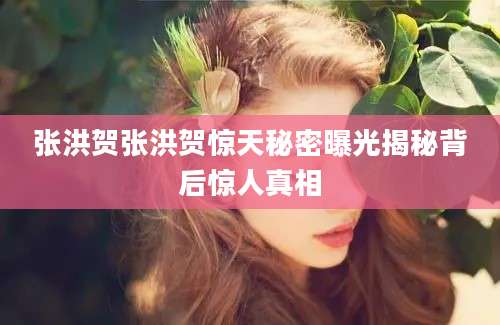 张洪贺张洪贺惊天秘密曝光揭秘背后惊人真相