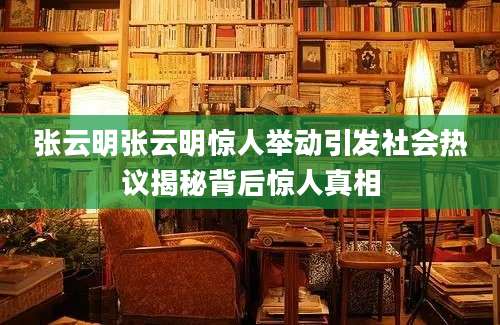 张云明张云明惊人举动引发社会热议揭秘背后惊人真相