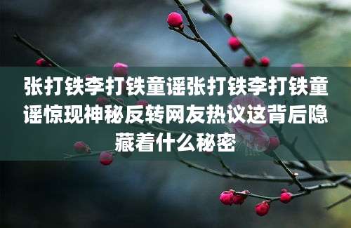 张打铁李打铁童谣张打铁李打铁童谣惊现神秘反转网友热议这背后隐藏着什么秘密