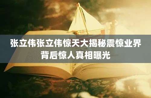 张立伟张立伟惊天大揭秘震惊业界背后惊人真相曝光