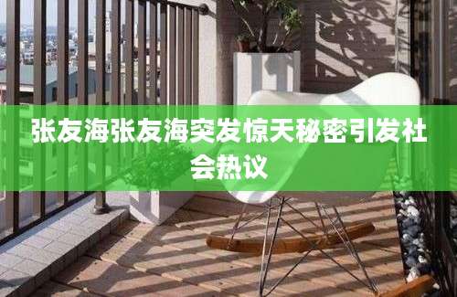 张友海张友海突发惊天秘密引发社会热议