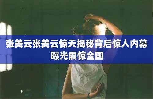 张美云张美云惊天揭秘背后惊人内幕曝光震惊全国