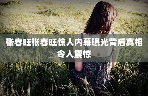 张春旺张春旺惊人内幕曝光背后真相令人震惊