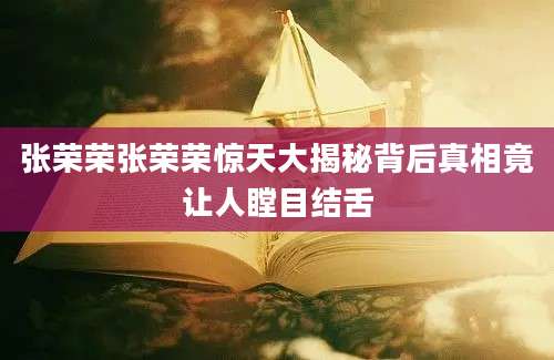 张荣荣张荣荣惊天大揭秘背后真相竟让人瞠目结舌