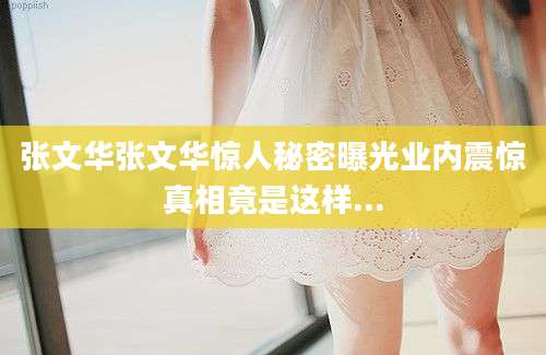 张文华张文华惊人秘密曝光业内震惊真相竟是这样...