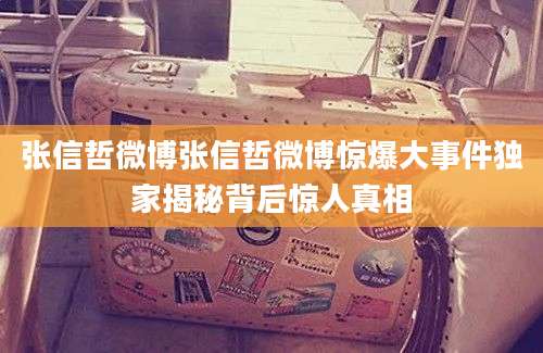 张信哲微博张信哲微博惊爆大事件独家揭秘背后惊人真相