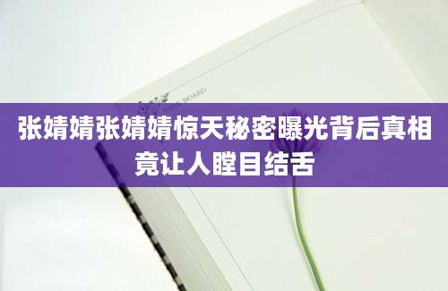 张婧婧张婧婧惊天秘密曝光背后真相竟让人瞠目结舌