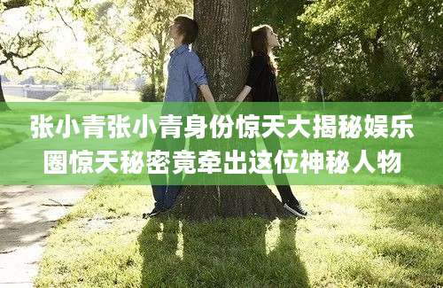 张小青张小青身份惊天大揭秘娱乐圈惊天秘密竟牵出这位神秘人物