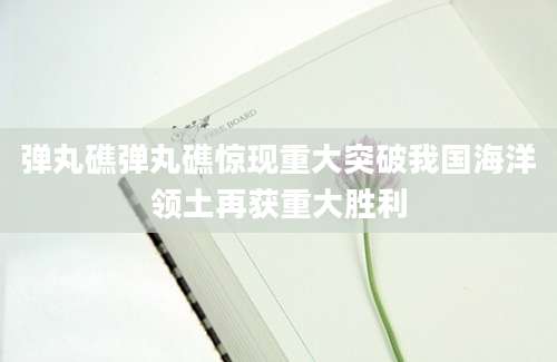 弹丸礁弹丸礁惊现重大突破我国海洋领土再获重大胜利
