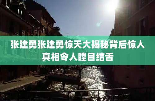 张建勇张建勇惊天大揭秘背后惊人真相令人瞠目结舌