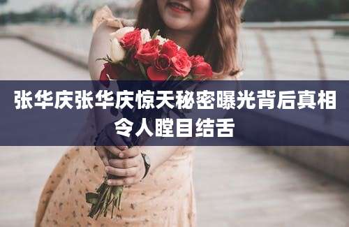 张华庆张华庆惊天秘密曝光背后真相令人瞠目结舌