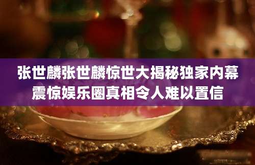 张世麟张世麟惊世大揭秘独家内幕震惊娱乐圈真相令人难以置信