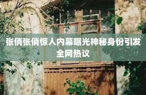 张俏张俏惊人内幕曝光神秘身份引发全网热议