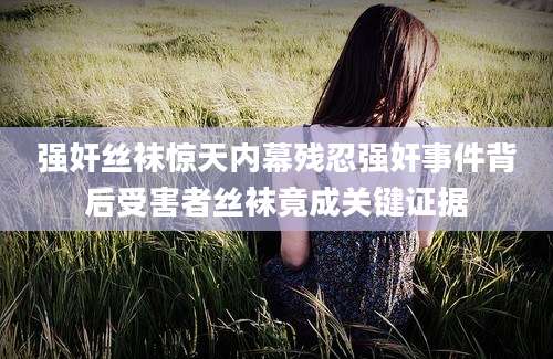 强奸丝袜惊天内幕残忍强奸事件背后受害者丝袜竟成关键证据
