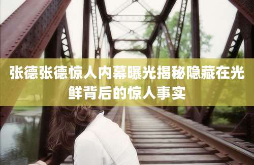 张德张德惊人内幕曝光揭秘隐藏在光鲜背后的惊人事实