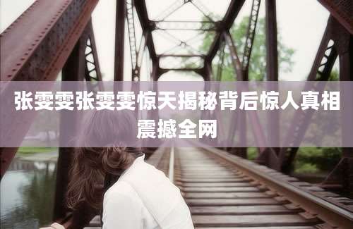 张雯雯张雯雯惊天揭秘背后惊人真相震撼全网