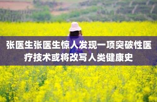 张医生张医生惊人发现一项突破性医疗技术或将改写人类健康史