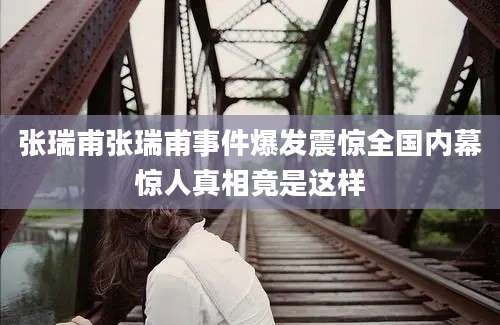 张瑞甫张瑞甫事件爆发震惊全国内幕惊人真相竟是这样