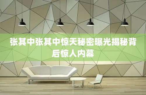 张其中张其中惊天秘密曝光揭秘背后惊人内幕