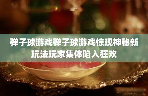弹子球游戏弹子球游戏惊现神秘新玩法玩家集体陷入狂欢