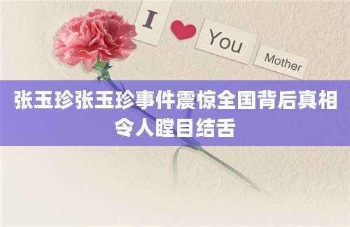 张玉珍张玉珍事件震惊全国背后真相令人瞠目结舌