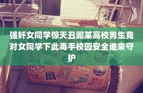 强奸女同学惊天丑闻某高校男生竟对女同学下此毒手校园安全谁来守护