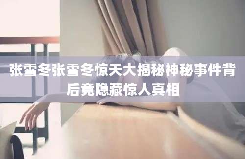 张雪冬张雪冬惊天大揭秘神秘事件背后竟隐藏惊人真相