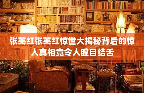 张英红张英红惊世大揭秘背后的惊人真相竟令人瞠目结舌