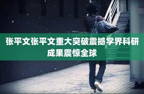 张平文张平文重大突破震撼学界科研成果震惊全球