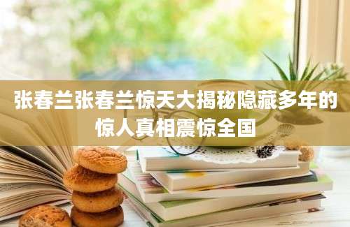 张春兰张春兰惊天大揭秘隐藏多年的惊人真相震惊全国