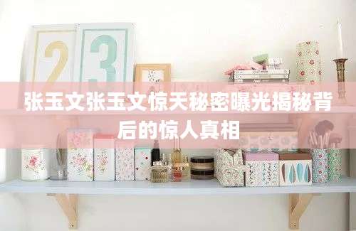 张玉文张玉文惊天秘密曝光揭秘背后的惊人真相