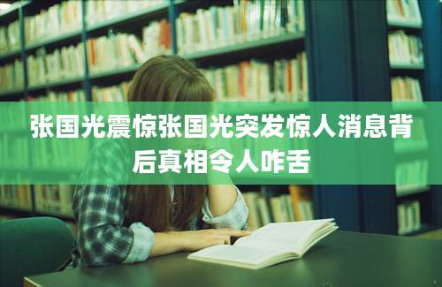 张国光震惊张国光突发惊人消息背后真相令人咋舌