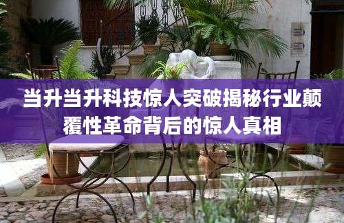 当升当升科技惊人突破揭秘行业颠覆性革命背后的惊人真相