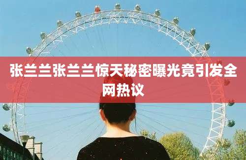 张兰兰张兰兰惊天秘密曝光竟引发全网热议