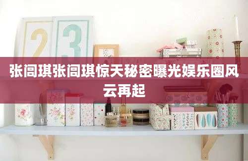 张闾琪张闾琪惊天秘密曝光娱乐圈风云再起
