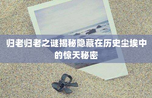 归老归老之谜揭秘隐藏在历史尘埃中的惊天秘密