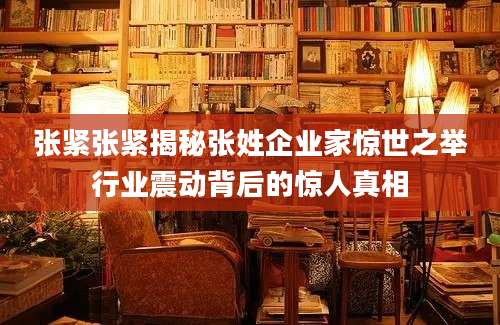 张紧张紧揭秘张姓企业家惊世之举行业震动背后的惊人真相