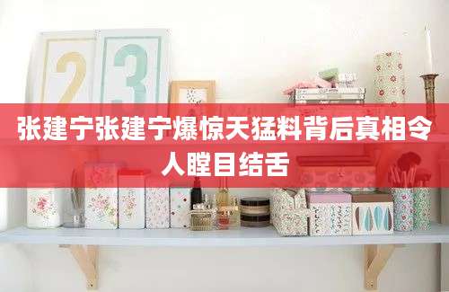 张建宁张建宁爆惊天猛料背后真相令人瞠目结舌