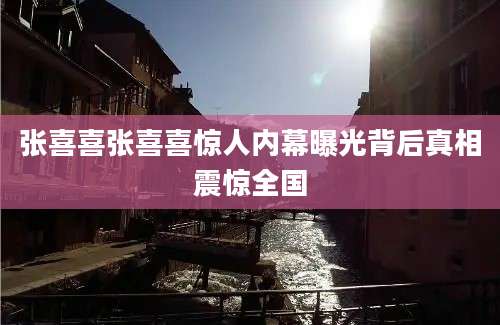 张喜喜张喜喜惊人内幕曝光背后真相震惊全国