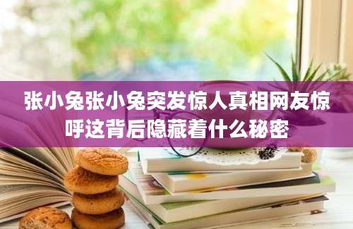 张小兔张小兔突发惊人真相网友惊呼这背后隐藏着什么秘密