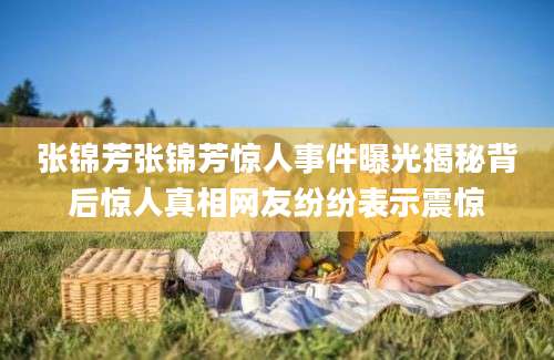 张锦芳张锦芳惊人事件曝光揭秘背后惊人真相网友纷纷表示震惊