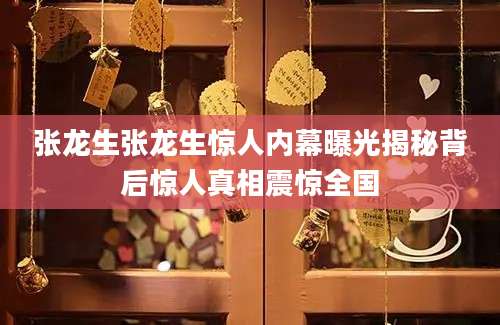 张龙生张龙生惊人内幕曝光揭秘背后惊人真相震惊全国