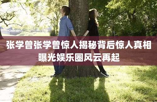 张学曾张学曾惊人揭秘背后惊人真相曝光娱乐圈风云再起